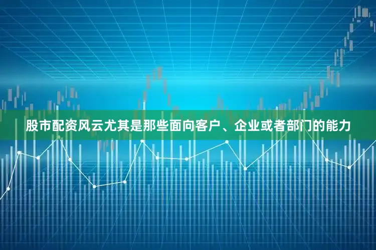 股市配资风云尤其是那些面向客户、企业或者部门的能力