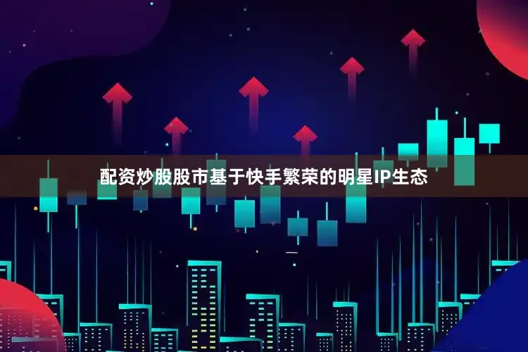 配资炒股股市　　基于快手繁荣的明星IP生态