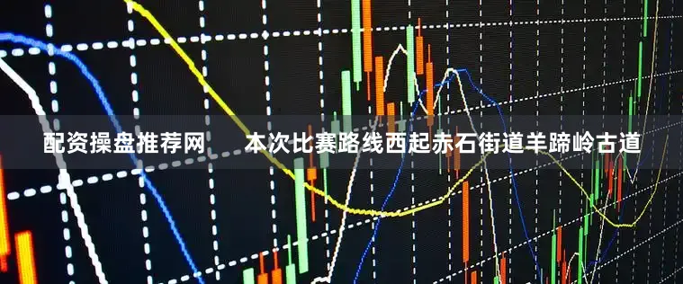 配资操盘推荐网      本次比赛路线西起赤石街道羊蹄岭古道