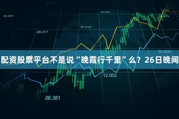 配资股票平台不是说“晚霞行千里”么？26日晚间
