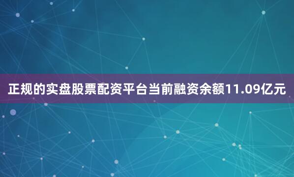 正规的实盘股票配资平台当前融资余额11.09亿元
