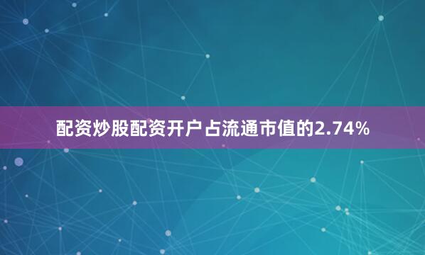 配资炒股配资开户占流通市值的2.74%