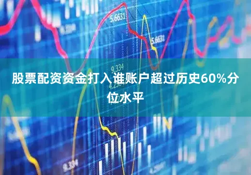 股票配资资金打入谁账户超过历史60%分位水平