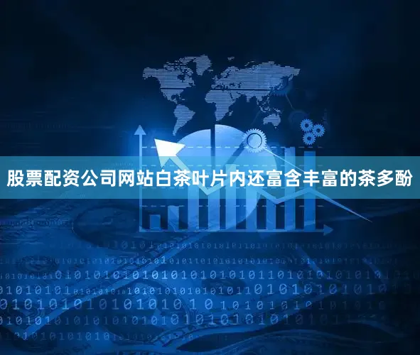 股票配资公司网站白茶叶片内还富含丰富的茶多酚