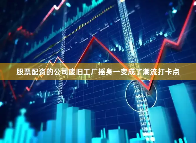 股票配资的公司废旧工厂摇身一变成了潮流打卡点