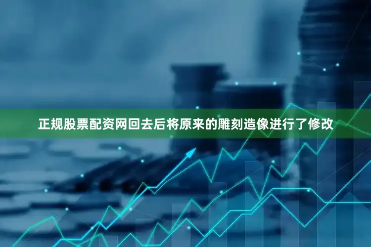 正规股票配资网回去后将原来的雕刻造像进行了修改
