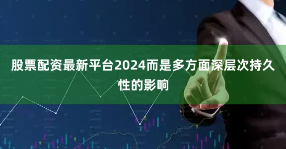 股票配资最新平台2024而是多方面深层次持久性的影响
