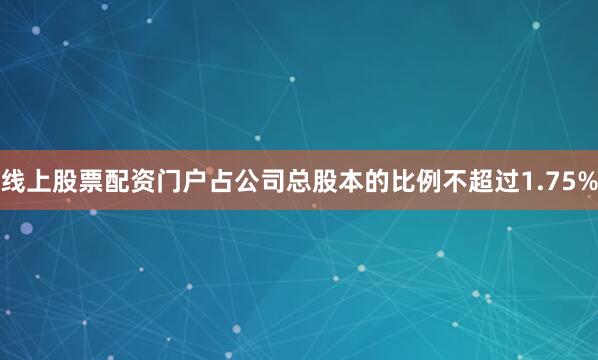 线上股票配资门户占公司总股本的比例不超过1.75%