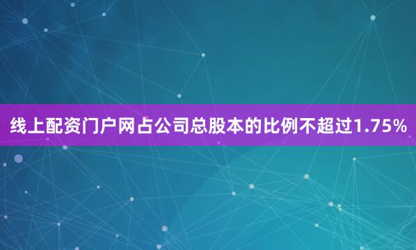 线上配资门户网占公司总股本的比例不超过1.75%