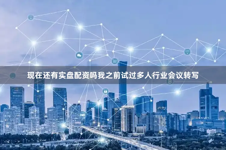 现在还有实盘配资吗我之前试过多人行业会议转写