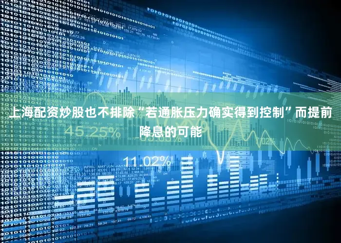 上海配资炒股也不排除“若通胀压力确实得到控制”而提前降息的可能