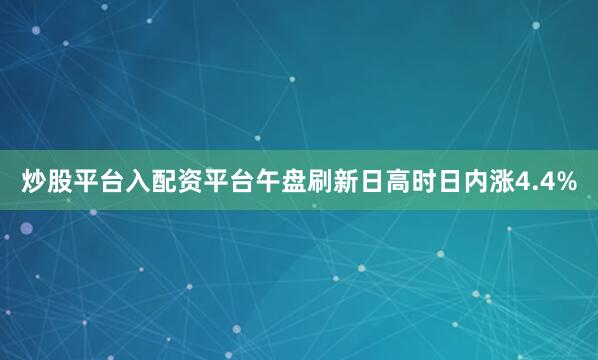 炒股平台入配资平台午盘刷新日高时日内涨4.4%
