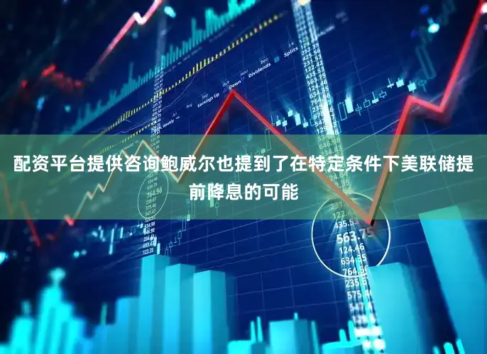 配资平台提供咨询鲍威尔也提到了在特定条件下美联储提前降息的可能