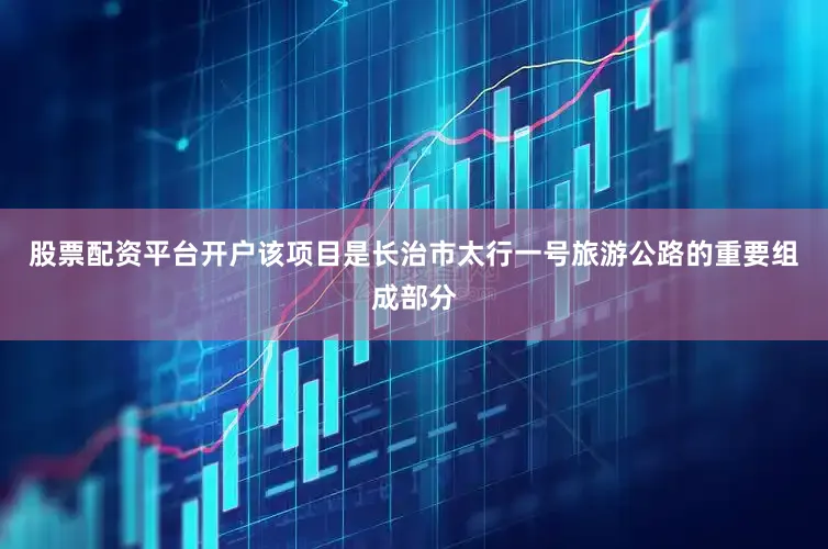 股票配资平台开户　　该项目是长治市太行一号旅游公路的重要组成部分