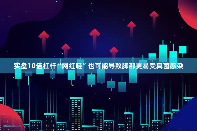 实盘10倍杠杆“网红鞋”也可能导致脚部更易受真菌感染