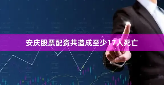 安庆股票配资共造成至少17人死亡