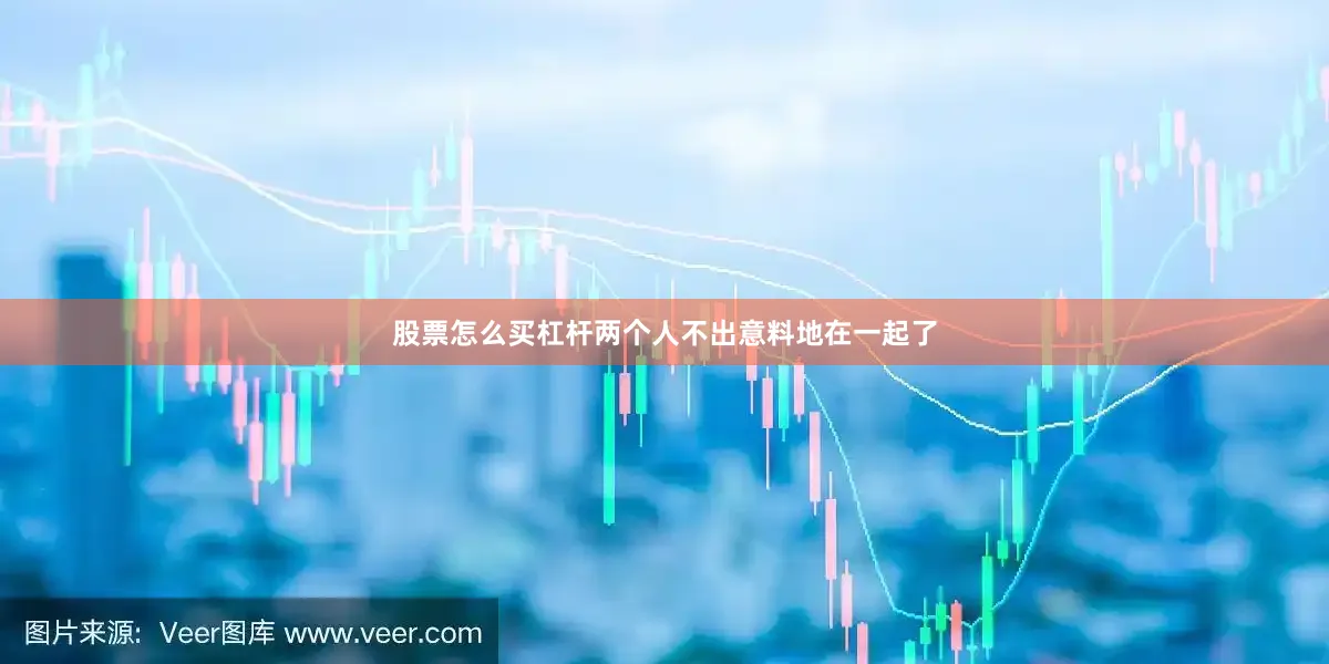 股票怎么买杠杆两个人不出意料地在一起了