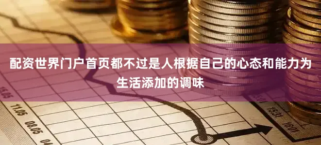 配资世界门户首页都不过是人根据自己的心态和能力为生活添加的调味