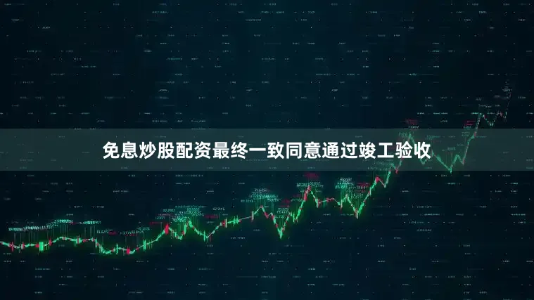 免息炒股配资最终一致同意通过竣工验收