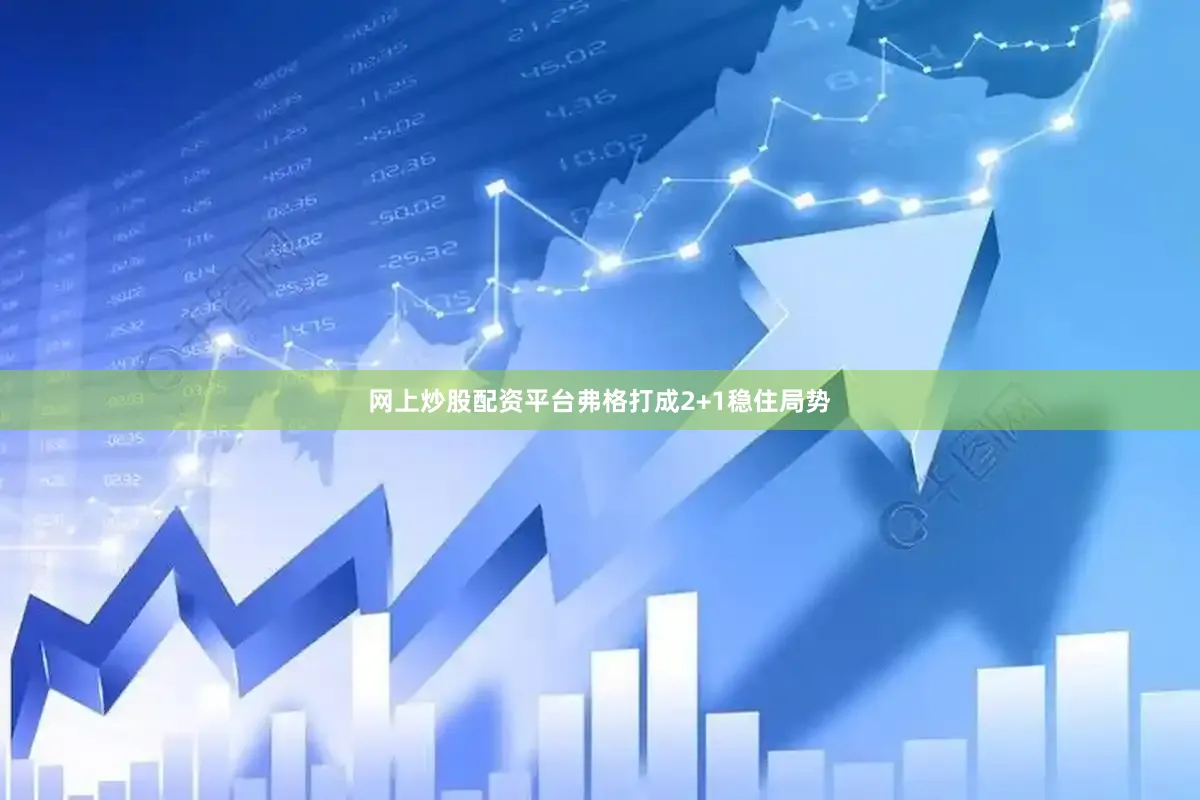 网上炒股配资平台弗格打成2+1稳住局势