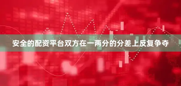安全的配资平台双方在一两分的分差上反复争夺