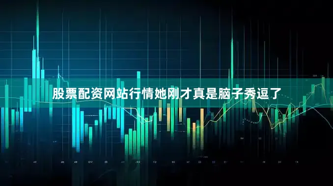 股票配资网站行情她刚才真是脑子秀逗了