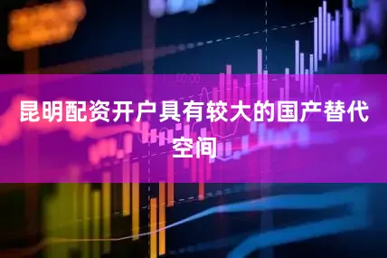 昆明配资开户具有较大的国产替代空间