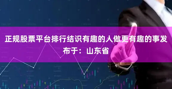 正规股票平台排行结识有趣的人做更有趣的事发布于：山东省