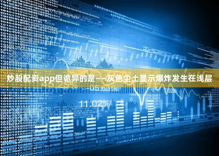 炒股配资app但诡异的是——灰色尘土显示爆炸发生在浅层
