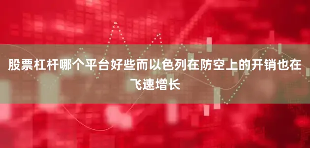 股票杠杆哪个平台好些而以色列在防空上的开销也在飞速增长