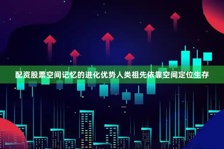 配资股票空间记忆的进化优势人类祖先依靠空间定位生存