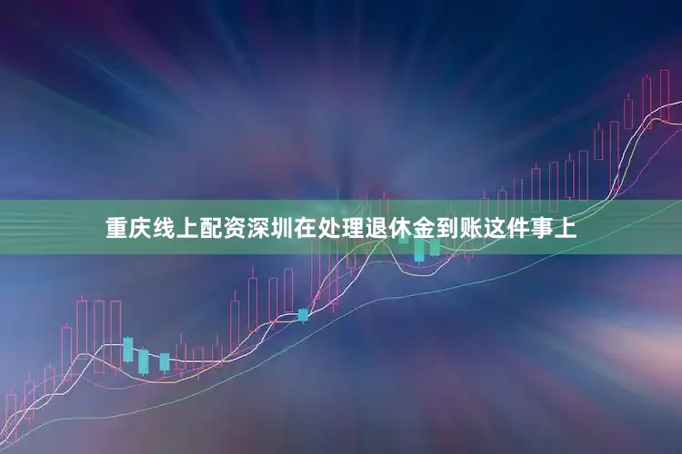 重庆线上配资深圳在处理退休金到账这件事上