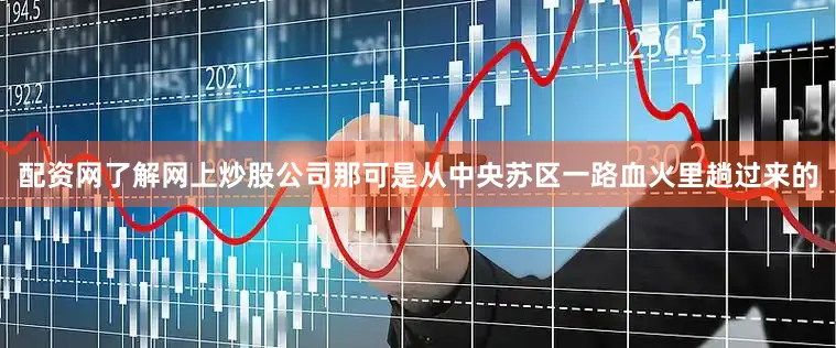 配资网了解网上炒股公司那可是从中央苏区一路血火里趟过来的
