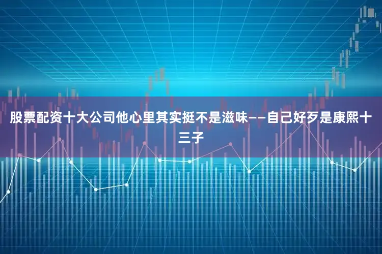 股票配资十大公司他心里其实挺不是滋味——自己好歹是康熙十三子
