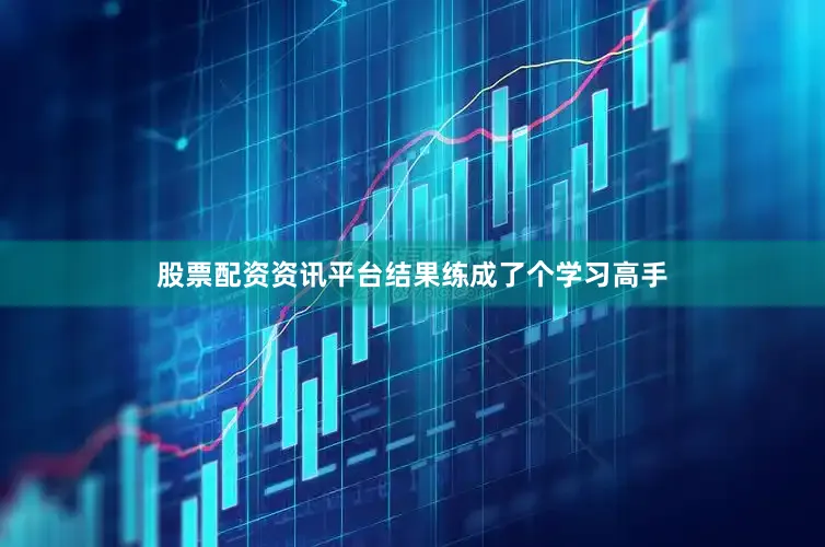 股票配资资讯平台结果练成了个学习高手