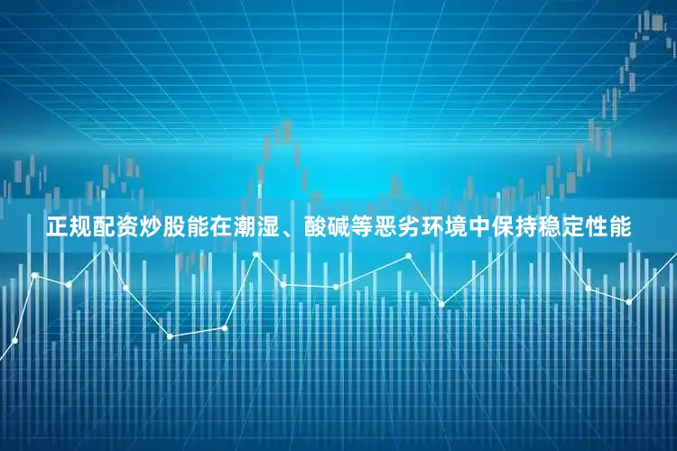 正规配资炒股能在潮湿、酸碱等恶劣环境中保持稳定性能