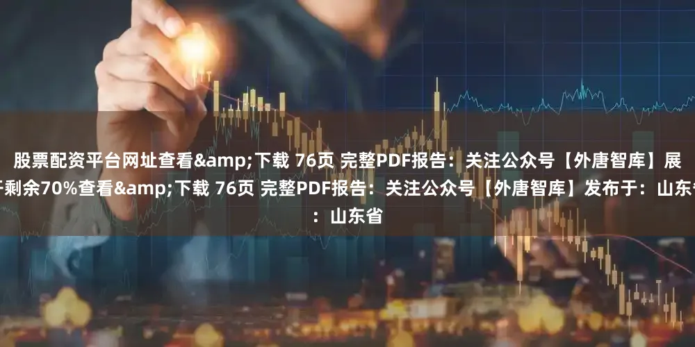 股票配资平台网址查看&下载 76页 完整PDF报告：关注公众号【外唐智库】展开剩余70%查看&下载 76页 完整PDF报告：关注公众号【外唐智库】发布于：山东省