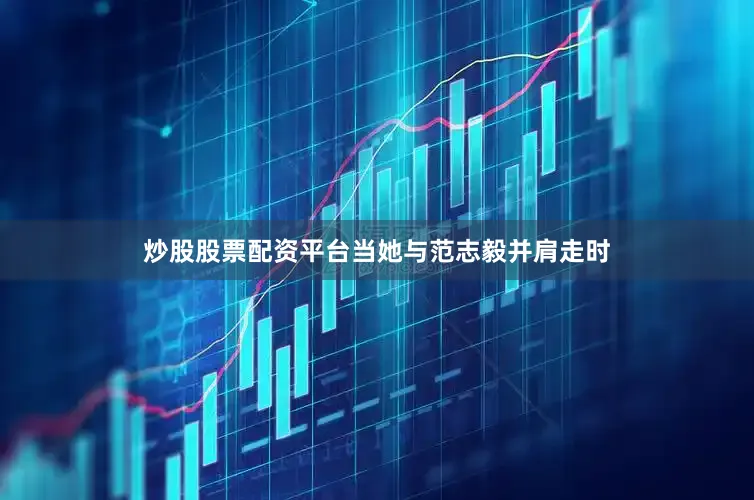 炒股股票配资平台当她与范志毅并肩走时