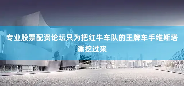 专业股票配资论坛只为把红牛车队的王牌车手维斯塔潘挖过来