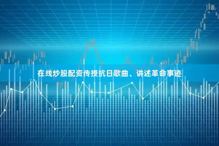 在线炒股配资传授抗日歌曲、讲述革命事迹