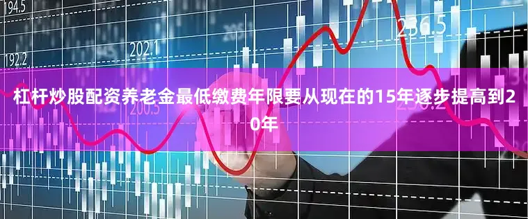 杠杆炒股配资养老金最低缴费年限要从现在的15年逐步提高到20年