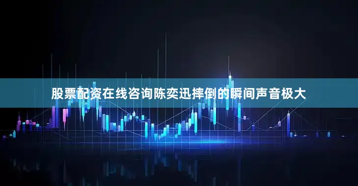 股票配资在线咨询陈奕迅摔倒的瞬间声音极大
