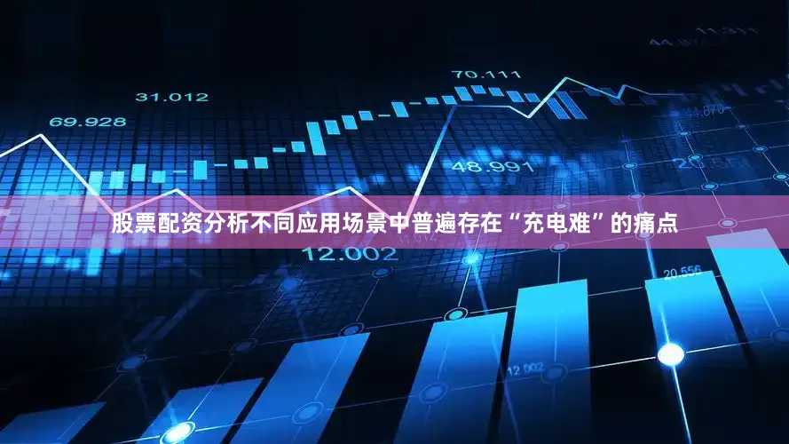 股票配资分析不同应用场景中普遍存在“充电难”的痛点