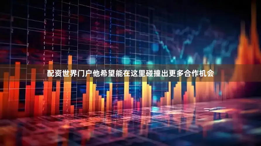 配资世界门户他希望能在这里碰撞出更多合作机会