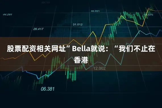股票配资相关网址”Bella就说：“我们不止在香港