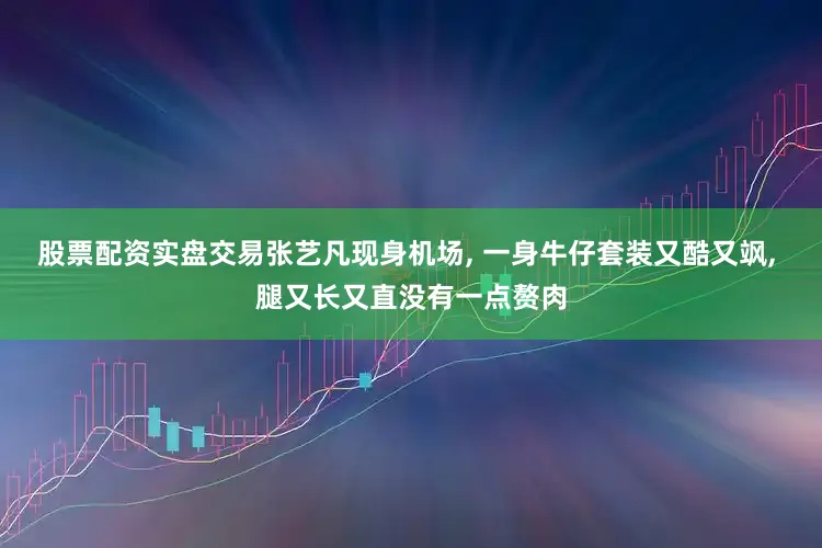股票配资实盘交易张艺凡现身机场, 一身牛仔套装又酷又飒, 腿又长又直没有一点赘肉