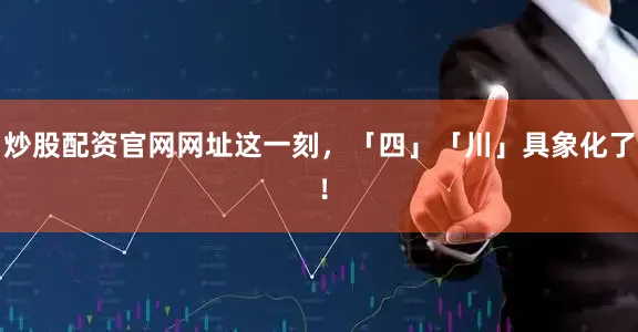 炒股配资官网网址这一刻，「四」「川」具象化了 ！