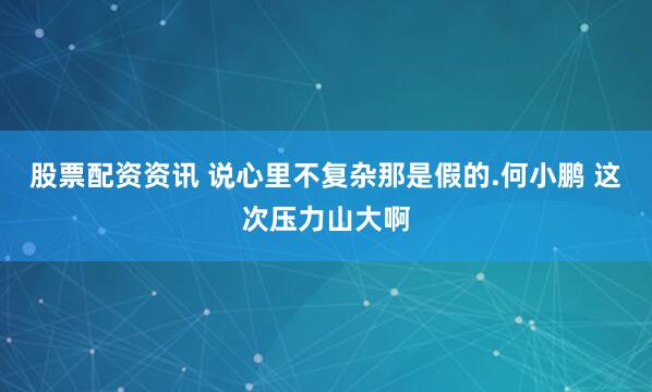 股票配资资讯 说心里不复杂那是假的.何小鹏 这次压力山大啊