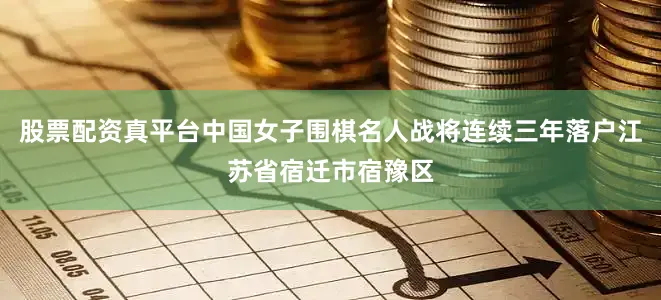 股票配资真平台中国女子围棋名人战将连续三年落户江苏省宿迁市宿豫区