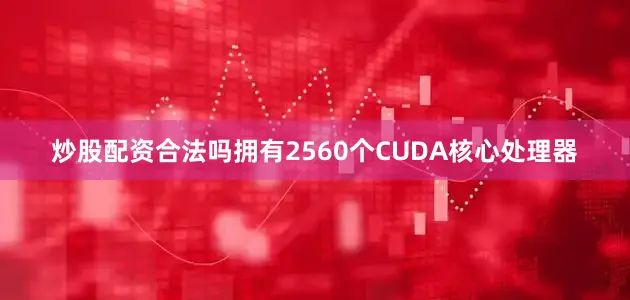 炒股配资合法吗拥有2560个CUDA核心处理器
